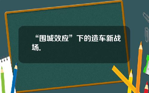 “围城效应”下的造车新战场.