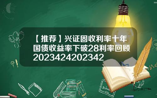 【推荐】兴证固收利率十年国债收益率下破28利率回顾20234242023428国债利益多少