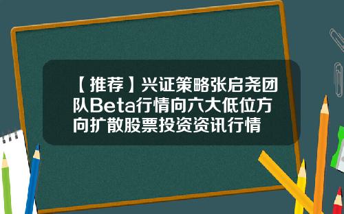 【推荐】兴证策略张启尧团队Beta行情向六大低位方向扩散股票投资资讯行情