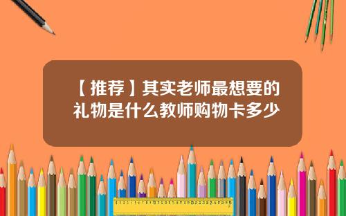 【推荐】其实老师最想要的礼物是什么教师购物卡多少