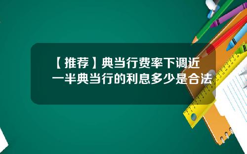 【推荐】典当行费率下调近一半典当行的利息多少是合法