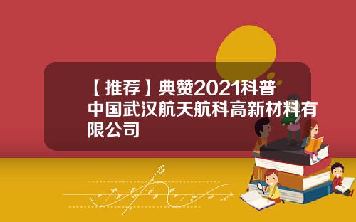 【推荐】典赞2021科普中国武汉航天航科高新材料有限公司