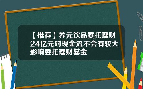 【推荐】养元饮品委托理财24亿元对现金流不会有较大影响委托理财基金