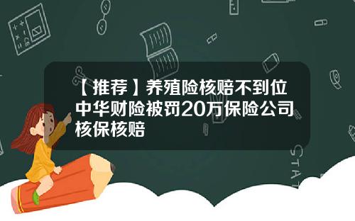 【推荐】养殖险核赔不到位中华财险被罚20万保险公司核保核赔