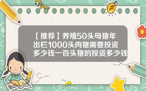 【推荐】养殖50头母猪年出栏1000头肉猪需要投资多少钱一百头猪的投资多少钱