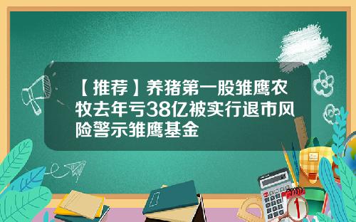 【推荐】养猪第一股雏鹰农牧去年亏38亿被实行退市风险警示雏鹰基金