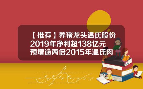 【推荐】养猪龙头温氏股份2019年净利超138亿元预增逾两倍2015年温氏肉鸡上市多少只
