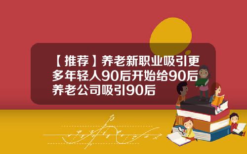 【推荐】养老新职业吸引更多年轻人90后开始给90后养老公司吸引90后