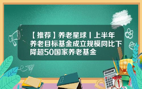 【推荐】养老星球丨上半年养老目标基金成立规模同比下降超50国家养老基金