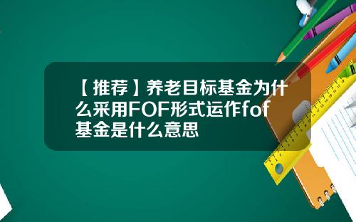 【推荐】养老目标基金为什么采用FOF形式运作fof基金是什么意思