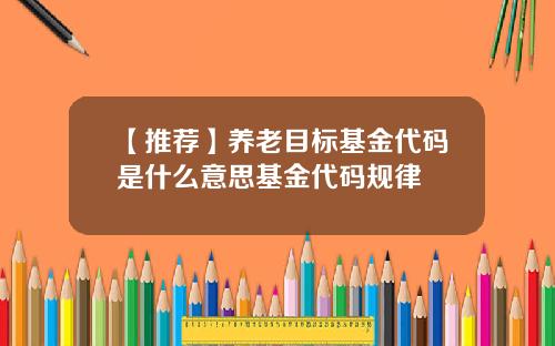 【推荐】养老目标基金代码是什么意思基金代码规律