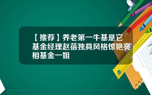 【推荐】养老第一牛基是它基金经理赵蓓独具风格惊艳亮相基金一姐