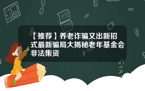 【推荐】养老诈骗又出新招式最新骗局大揭秘老年基金会非法集资