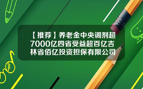 【推荐】养老金中央调剂超7000亿四省受益超百亿吉林省佰亿投资担保有限公司