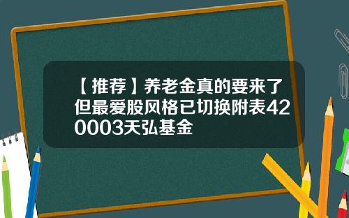 【推荐】养老金真的要来了但最爱股风格已切换附表420003天弘基金