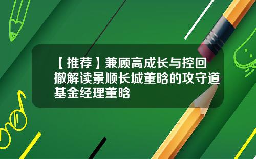 【推荐】兼顾高成长与控回撤解读景顺长城董晗的攻守道基金经理董晗