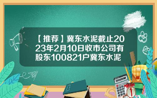 【推荐】冀东水泥截止2023年2月10日收市公司有股东100821户冀东水泥子公司