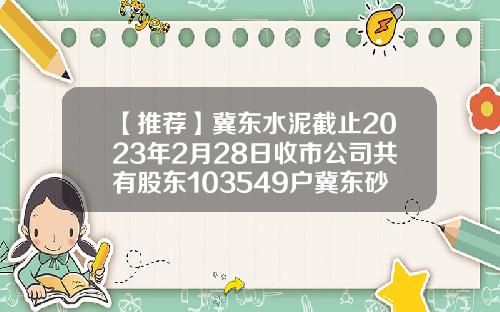 【推荐】冀东水泥截止2023年2月28日收市公司共有股东103549户冀东砂石骨料有限公司