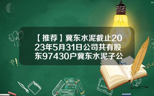 【推荐】冀东水泥截止2023年5月31日公司共有股东97430户冀东水泥子公司