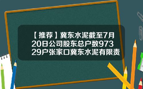 【推荐】冀东水泥截至7月20日公司股东总户数97329户张家口冀东水泥有限责任公司