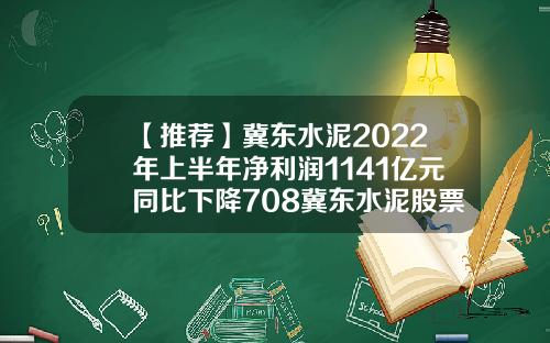 【推荐】冀东水泥2022年上半年净利润1141亿元同比下降708冀东水泥股票最新资讯
