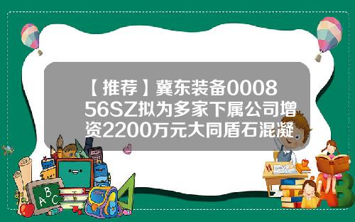 【推荐】冀东装备000856SZ拟为多家下属公司增资2200万元大同盾石混凝土有限公司地址