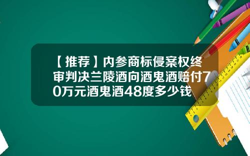 【推荐】内参商标侵案权终审判决兰陵酒向酒鬼酒赔付70万元酒鬼酒48度多少钱