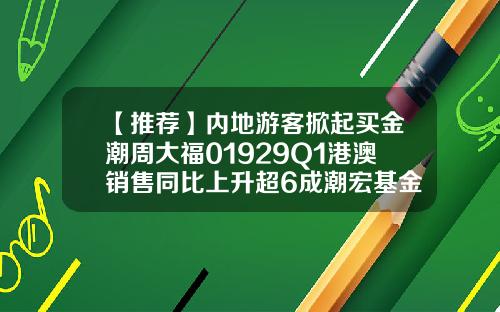 【推荐】内地游客掀起买金潮周大福01929Q1港澳销售同比上升超6成潮宏基金饰
