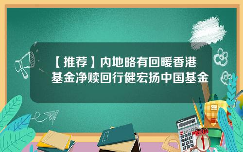 【推荐】内地略有回暖香港基金净赎回行健宏扬中国基金