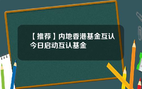 【推荐】内地香港基金互认今日启动互认基金