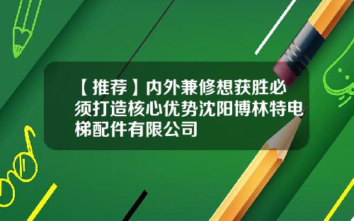 【推荐】内外兼修想获胜必须打造核心优势沈阳博林特电梯配件有限公司