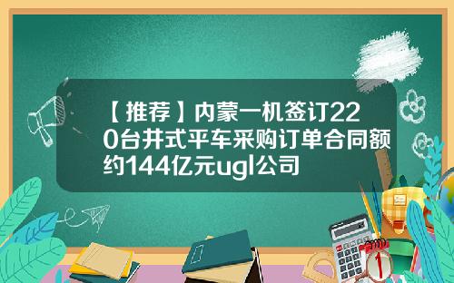 【推荐】内蒙一机签订220台井式平车采购订单合同额约144亿元ugl公司