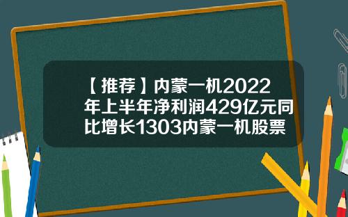 【推荐】内蒙一机2022年上半年净利润429亿元同比增长1303内蒙一机股票资讯最新