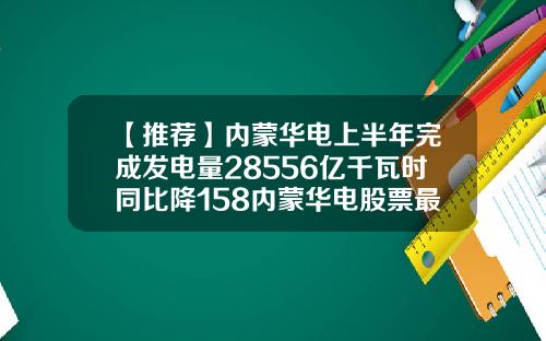 【推荐】内蒙华电上半年完成发电量28556亿千瓦时同比降158内蒙华电股票最新资讯