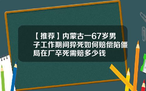 【推荐】内蒙古一67岁男子工作期间猝死如何赔偿陷僵局在厂卒死需赔多少钱