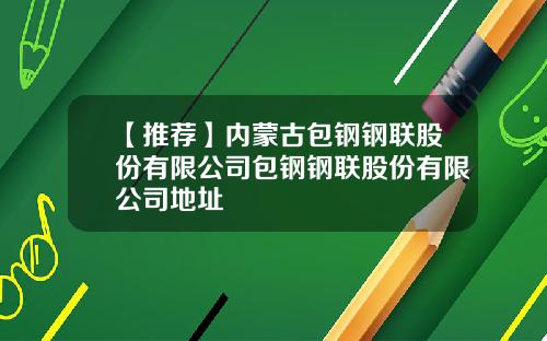 【推荐】内蒙古包钢钢联股份有限公司包钢钢联股份有限公司地址