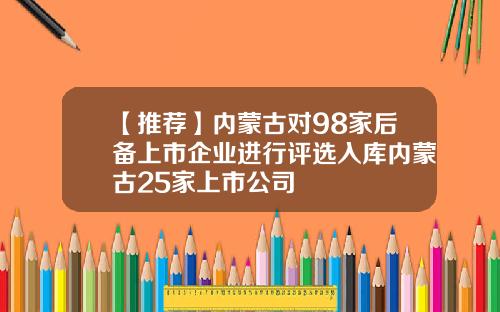 【推荐】内蒙古对98家后备上市企业进行评选入库内蒙古25家上市公司