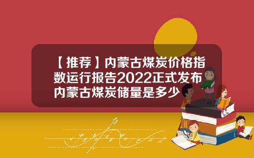 【推荐】内蒙古煤炭价格指数运行报告2022正式发布内蒙古煤炭储量是多少