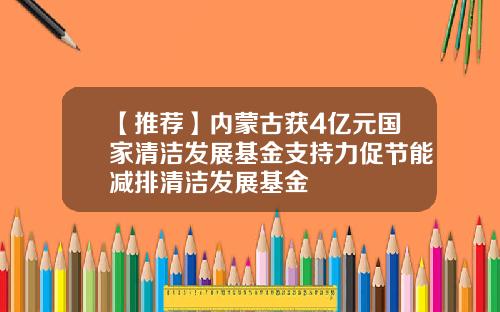 【推荐】内蒙古获4亿元国家清洁发展基金支持力促节能减排清洁发展基金