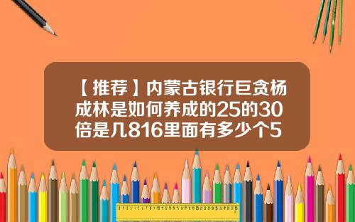 【推荐】内蒙古银行巨贪杨成林是如何养成的25的30倍是几816里面有多少个51