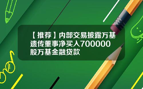 【推荐】内部交易披露万基遗传董事净买入700000股万基金融贷款