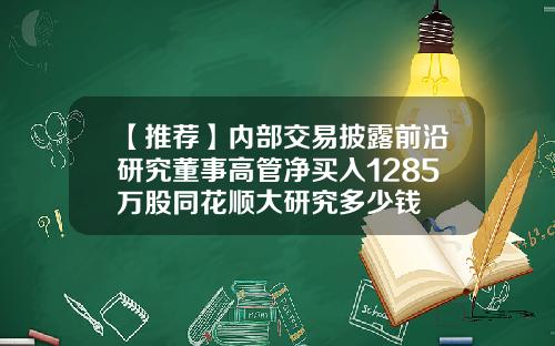 【推荐】内部交易披露前沿研究董事高管净买入1285万股同花顺大研究多少钱