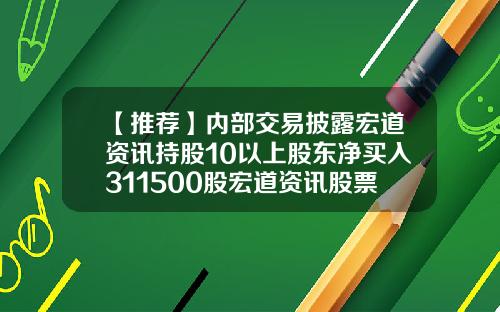 【推荐】内部交易披露宏道资讯持股10以上股东净买入311500股宏道资讯股票代码