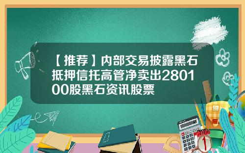 【推荐】内部交易披露黑石抵押信托高管净卖出280100股黑石资讯股票