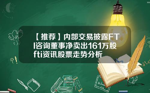 【推荐】内部交易披露FTI咨询董事净卖出161万股fti资讯股票走势分析