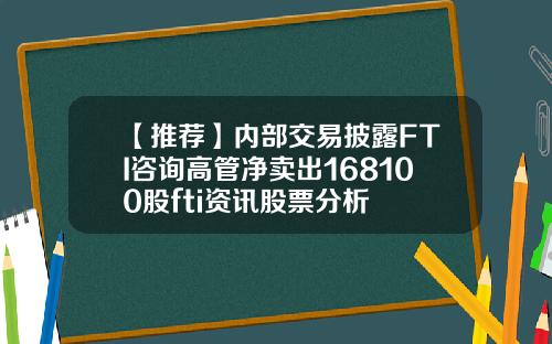 【推荐】内部交易披露FTI咨询高管净卖出168100股fti资讯股票分析