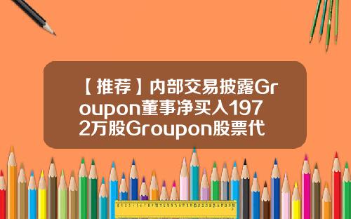 【推荐】内部交易披露Groupon董事净买入1972万股Groupon股票代码多少