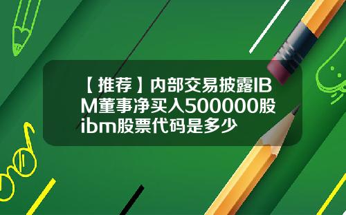 【推荐】内部交易披露IBM董事净买入500000股ibm股票代码是多少