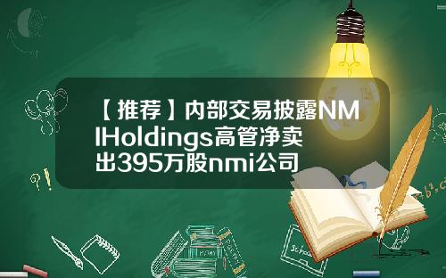 【推荐】内部交易披露NMIHoldings高管净卖出395万股nmi公司