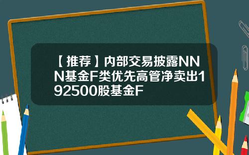 【推荐】内部交易披露NNN基金F类优先高管净卖出192500股基金F